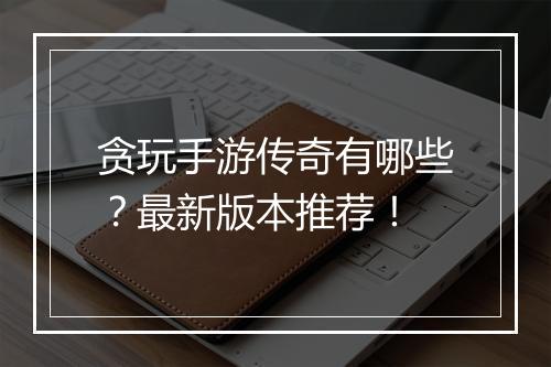 贪玩手游传奇有哪些？最新版本推荐！