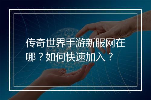 传奇世界手游新服网在哪？如何快速加入？