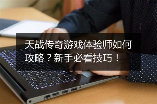 天战传奇游戏体验师如何攻略？新手必看技巧！