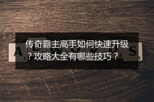 传奇霸主高手如何快速升级？攻略大全有哪些技巧？