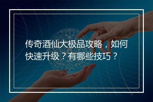 传奇酒仙大极品攻略，如何快速升级？有哪些技巧？
