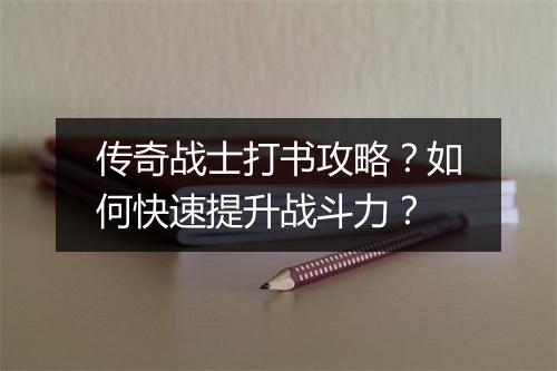 传奇战士打书攻略？如何快速提升战斗力？