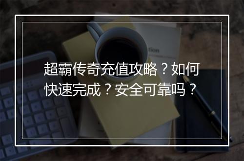 超霸传奇充值攻略？如何快速完成？安全可靠吗？