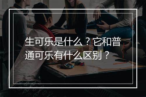 生可乐是什么？它和普通可乐有什么区别？