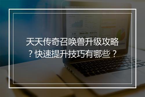 天天传奇召唤兽升级攻略？快速提升技巧有哪些？