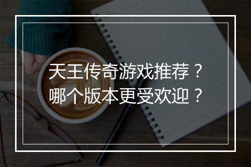 天王传奇游戏推荐？哪个版本更受欢迎？