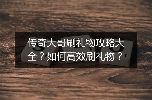 传奇大哥刷礼物攻略大全？如何高效刷礼物？