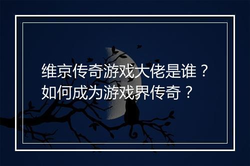 维京传奇游戏大佬是谁？如何成为游戏界传奇？