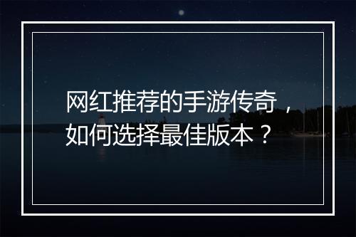 网红推荐的手游传奇，如何选择最佳版本？