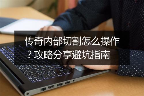 传奇内部切割怎么操作？攻略分享避坑指南