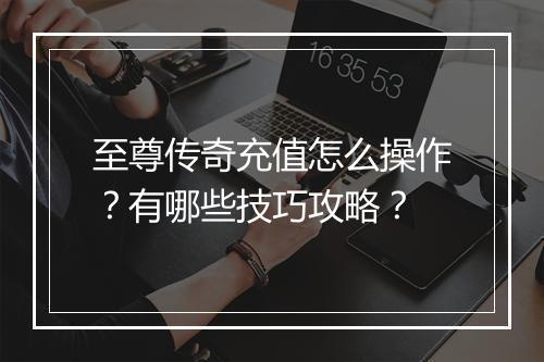 至尊传奇充值怎么操作？有哪些技巧攻略？
