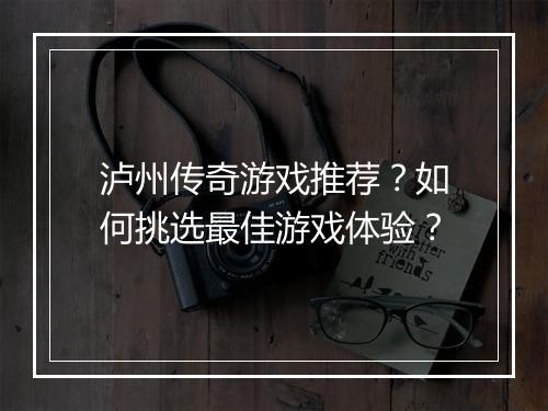 泸州传奇游戏推荐？如何挑选最佳游戏体验？