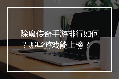 除魔传奇手游排行如何？哪些游戏能上榜？