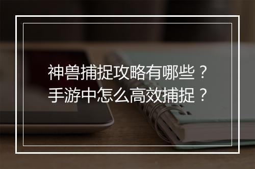 神兽捕捉攻略有哪些？手游中怎么高效捕捉？