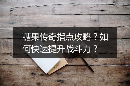 糖果传奇指点攻略？如何快速提升战斗力？