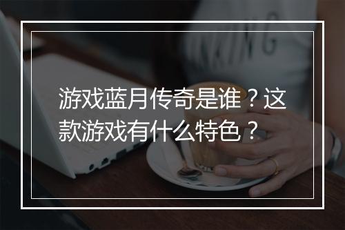 游戏蓝月传奇是谁？这款游戏有什么特色？