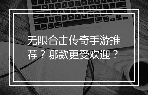 无限合击传奇手游推荐？哪款更受欢迎？