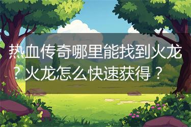 热血传奇哪里能找到火龙？火龙怎么快速获得？