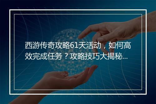 西游传奇攻略61天活动，如何高效完成任务？攻略技巧大揭秘！