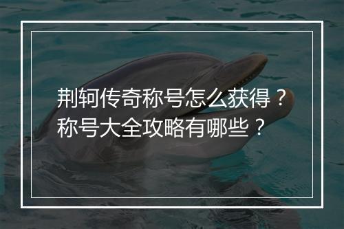 荆轲传奇称号怎么获得？称号大全攻略有哪些？