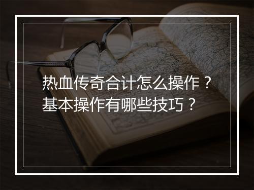 热血传奇合计怎么操作？基本操作有哪些技巧？