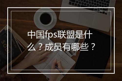 中国fps联盟是什么？成员有哪些？