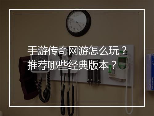 手游传奇网游怎么玩？推荐哪些经典版本？