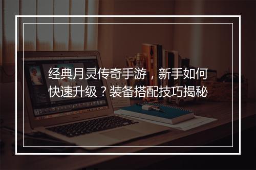 经典月灵传奇手游，新手如何快速升级？装备搭配技巧揭秘