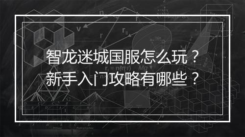 智龙迷城国服怎么玩？新手入门攻略有哪些？