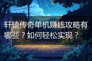 轩辕传奇单机赚钱攻略有哪些？如何轻松实现？