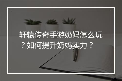 轩辕传奇手游奶妈怎么玩？如何提升奶妈实力？
