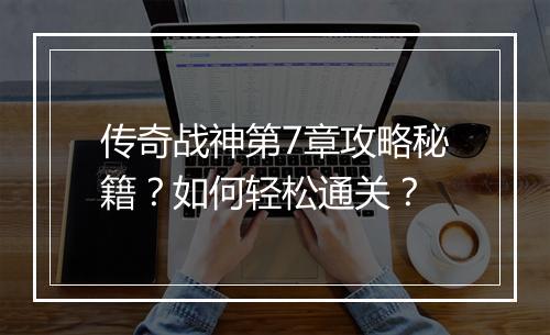 传奇战神第7章攻略秘籍？如何轻松通关？
