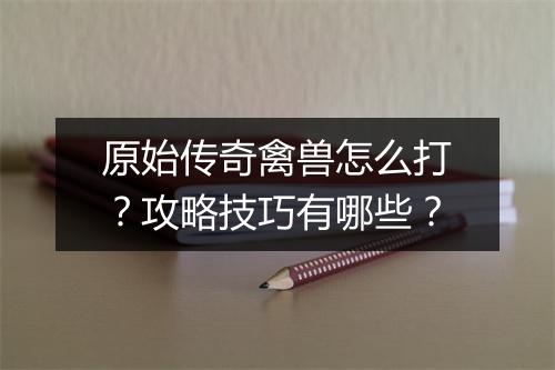 原始传奇禽兽怎么打？攻略技巧有哪些？
