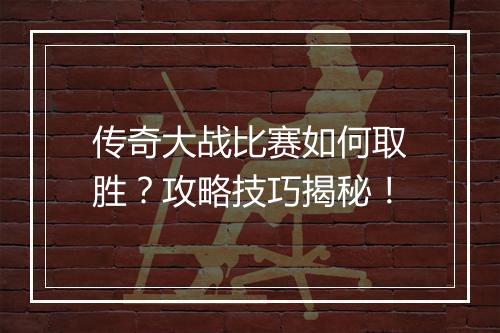 传奇大战比赛如何取胜？攻略技巧揭秘！
