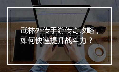 武林外传手游传奇攻略，如何快速提升战斗力？