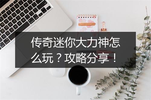 传奇迷你大力神怎么玩？攻略分享！