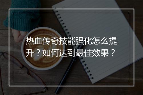 热血传奇技能强化怎么提升？如何达到最佳效果？