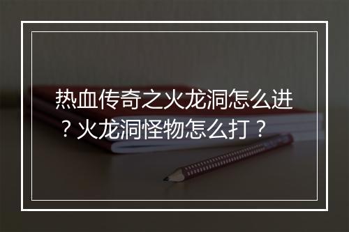 热血传奇之火龙洞怎么进？火龙洞怪物怎么打？
