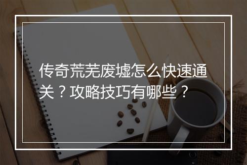 传奇荒芜废墟怎么快速通关？攻略技巧有哪些？