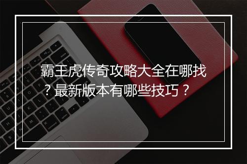 霸王虎传奇攻略大全在哪找？最新版本有哪些技巧？