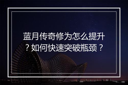 蓝月传奇修为怎么提升？如何快速突破瓶颈？