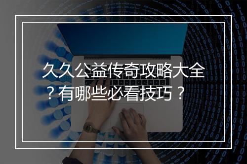 久久公益传奇攻略大全？有哪些必看技巧？