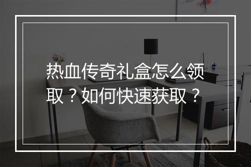 热血传奇礼盒怎么领取？如何快速获取？