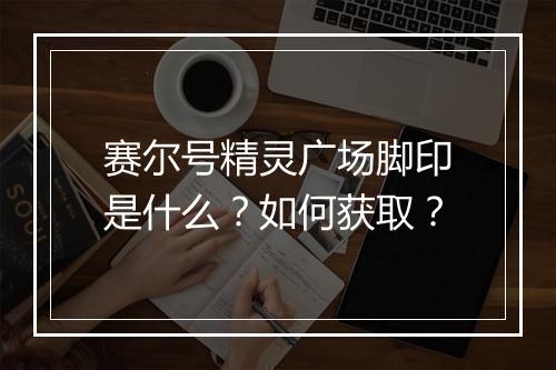 赛尔号精灵广场脚印是什么？如何获取？
