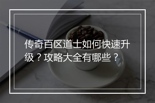 传奇百区道士如何快速升级？攻略大全有哪些？