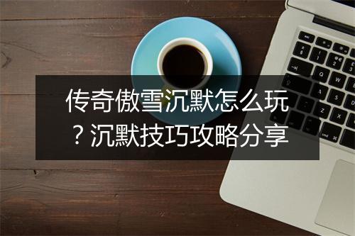 传奇傲雪沉默怎么玩？沉默技巧攻略分享