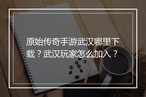 原始传奇手游武汉哪里下载？武汉玩家怎么加入？