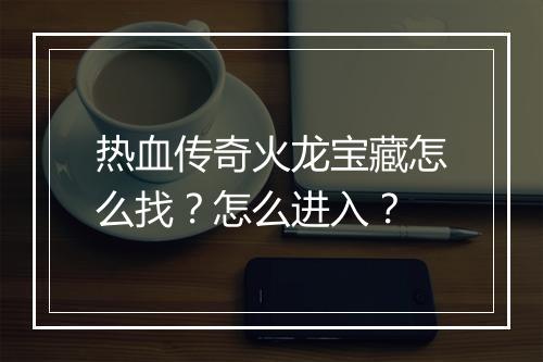 热血传奇火龙宝藏怎么找？怎么进入？