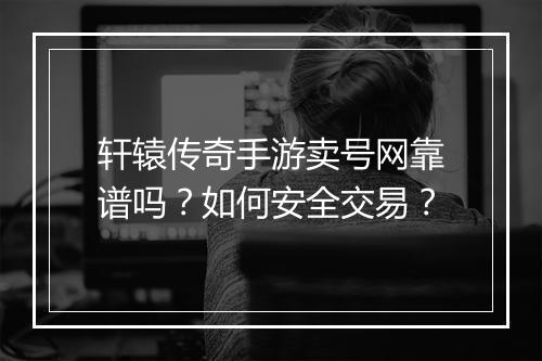 轩辕传奇手游卖号网靠谱吗？如何安全交易？