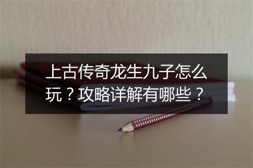 上古传奇龙生九子怎么玩？攻略详解有哪些？